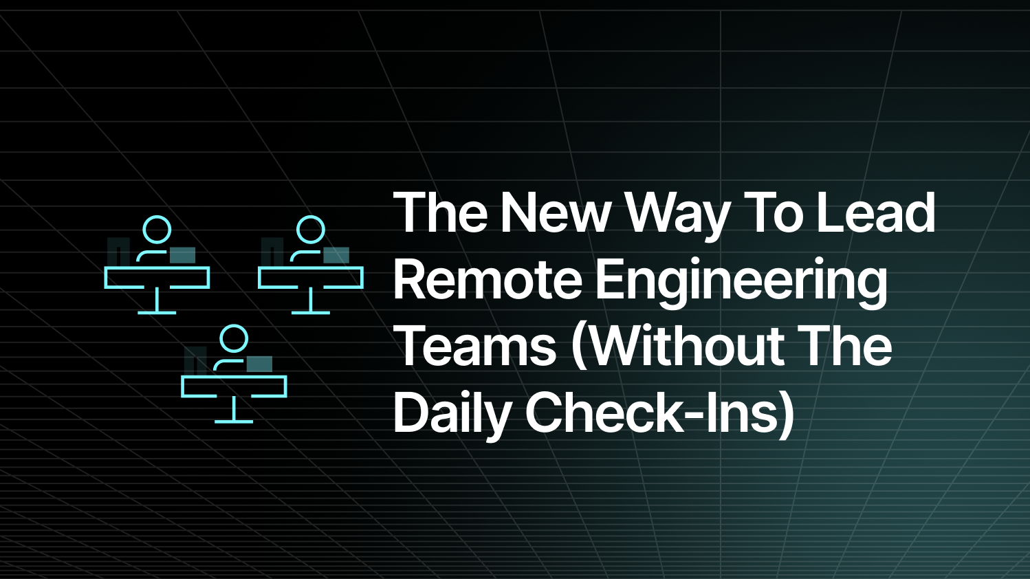 The New Way to Lead Remote Engineering Teams (Without the Daily Check-Ins)